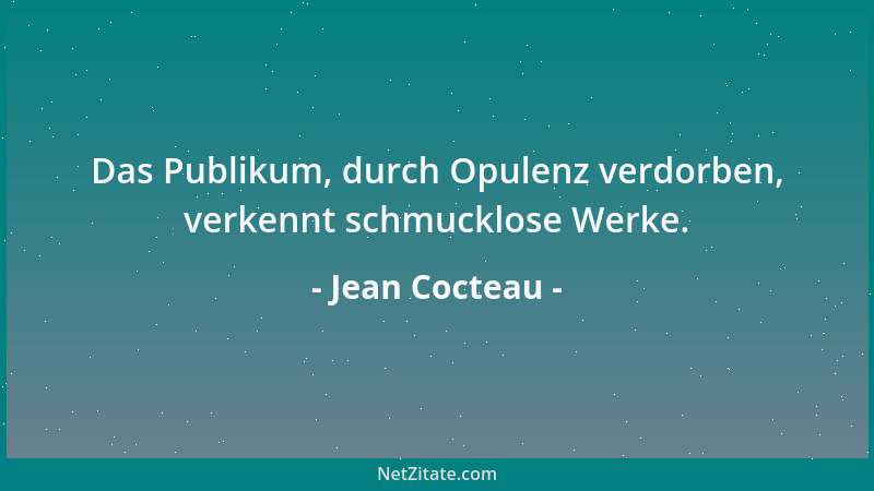 Jean Cocteau - Das Publikum, durch Opulenz verdorben, verkennt schmucklose Werke....