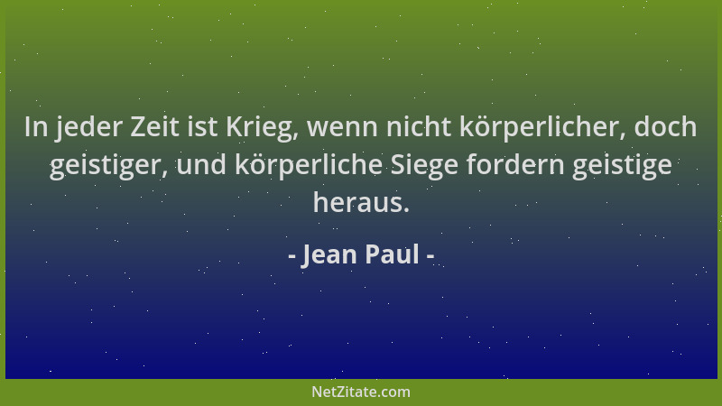 Jean Paul - In jeder Zeit ist Krieg, wenn nicht körperlicher, doch geistiger, und körperliche Siege fordern geistige heraus...