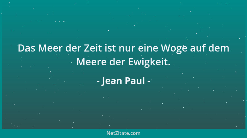 Jean Paul - Das Meer der Zeit ist nur eine Woge auf dem Meere der Ewigkeit....