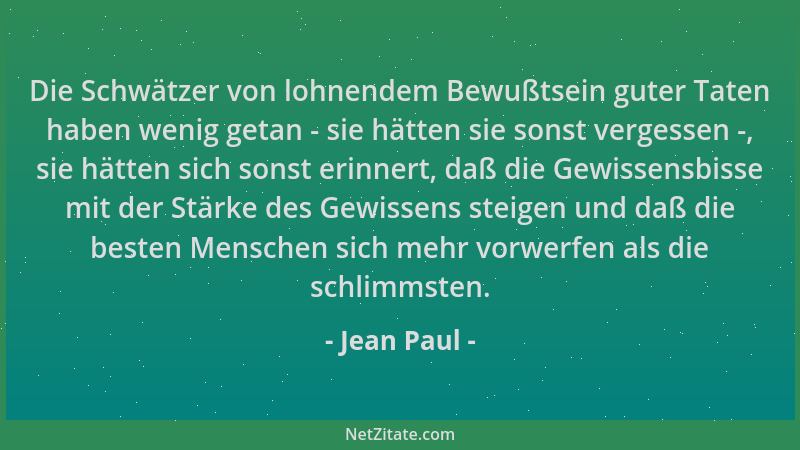 Jean Paul - Die Schwätzer von lohnendem Bewußtsein guter Taten haben wenig getan - sie hätten sie sonst vergessen -, sie hä...