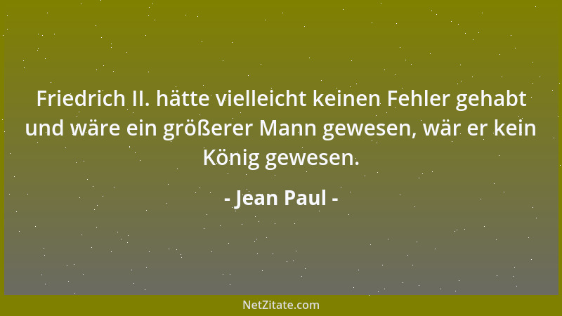 Jean Paul - Friedrich II. hätte vielleicht keinen Fehler gehabt und wäre ein größerer Mann gewesen, wär er kein König gewes...