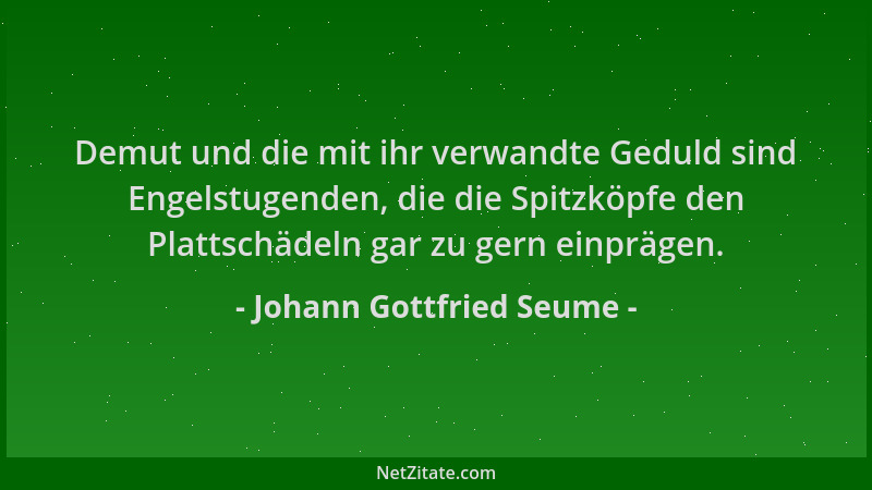 Johann Gottfried Seume - Demut und die mit ihr verwandte Geduld sind Engelstugenden, die die Spitzköpfe den Plattschädeln g...