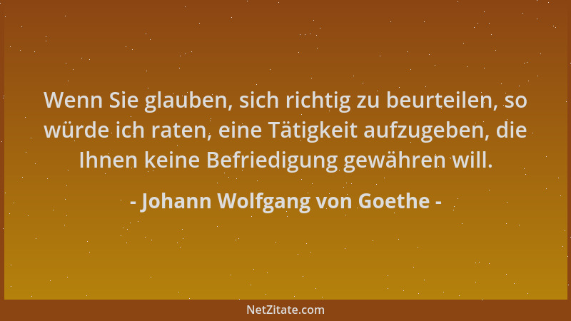 Johann Wolfgang von Goethe - Wenn Sie glauben, sich richtig zu beurteilen, so würde ich raten, eine Tätigkeit aufzugeben, d...