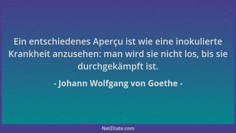 Johann Wolfgang von Goethe - Ein entschiedenes Aperçu ist wie eine inokulierte Krankheit anzusehen: man wird sie nicht los,...