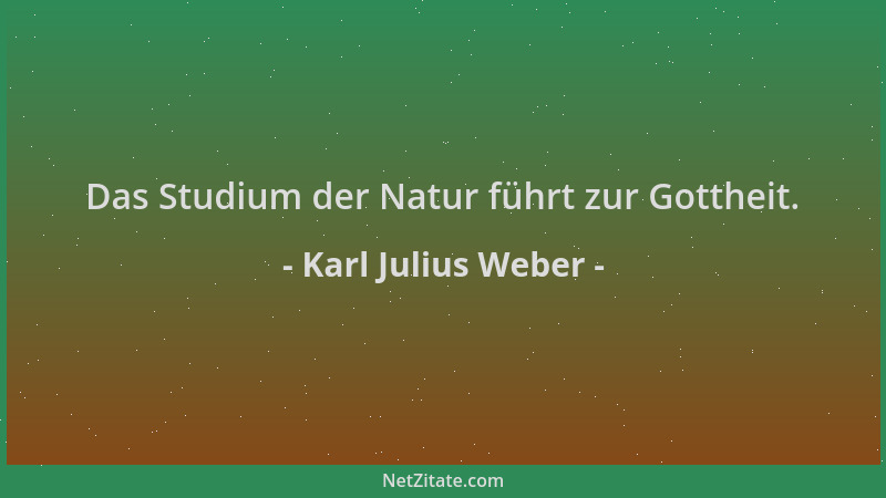 Karl Julius Weber - Das Studium der Natur führt zur Gottheit....