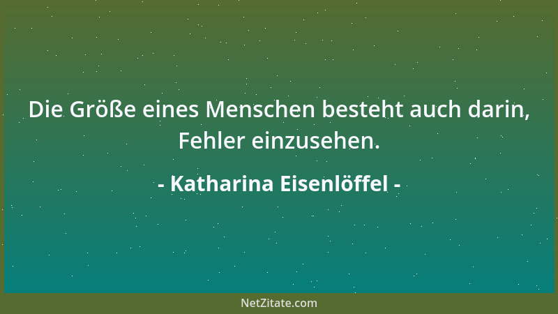 Katharina Eisenlöffel - Die Größe eines Menschen besteht auch darin, Fehler einzusehen....