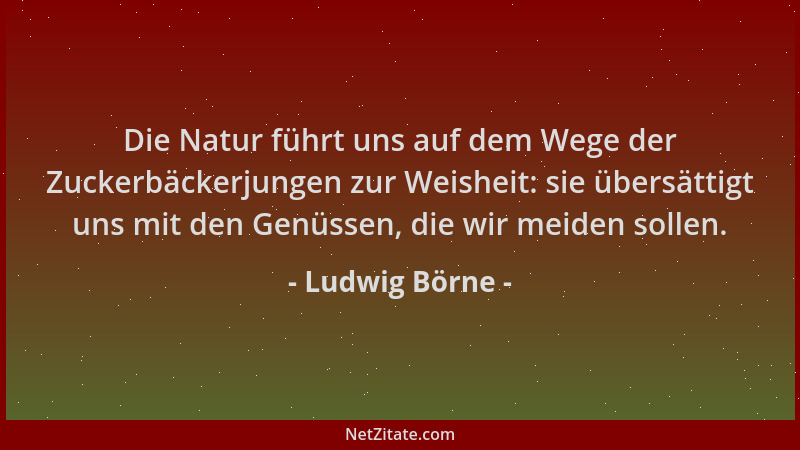 Ludwig Börne - Die Natur führt uns auf dem Wege der Zuckerbäckerjungen zur Weisheit: sie übersättigt uns mit den Genüssen,...