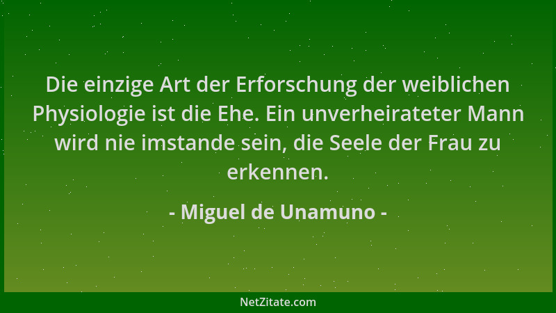 Miguel de Unamuno - Die einzige Art der Erforschung der weiblichen Physiologie ist die Ehe. Ein unverheirateter Mann wird n...