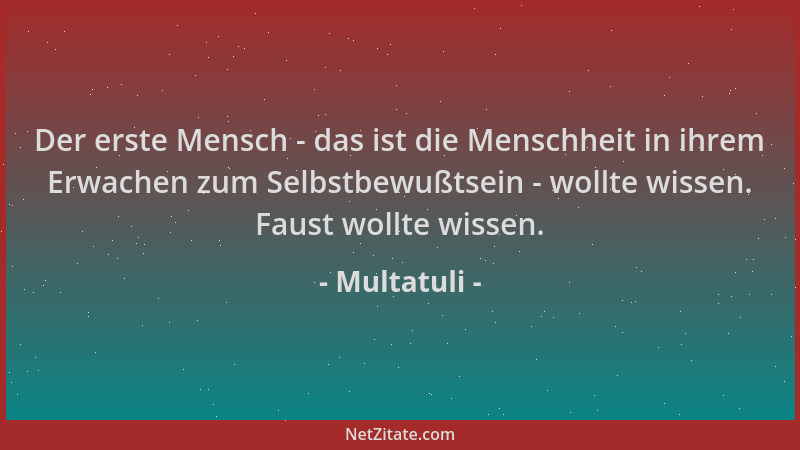 Multatuli - Der erste Mensch - das ist die Menschheit in ihrem Erwachen zum Selbstbewußtsein - wollte wissen. Faust wollte...