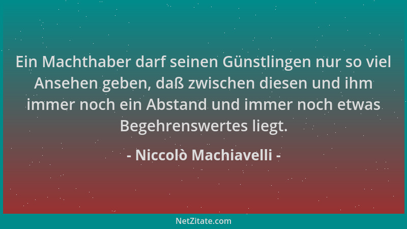 Niccolò Machiavelli - Ein Machthaber darf seinen Günstlingen nur so viel Ansehen geben, daß zwischen diesen und ihm immer n...