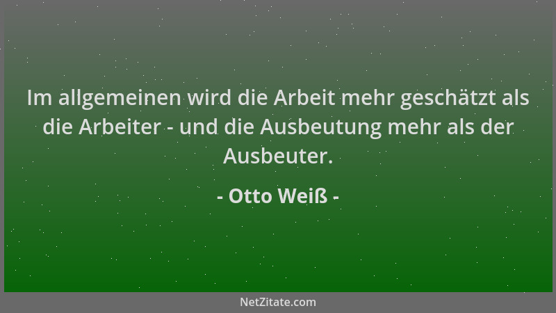 Otto Weiß - Im allgemeinen wird die Arbeit mehr geschätzt als die Arbeiter - und die Ausbeutung mehr als der Ausbeuter....