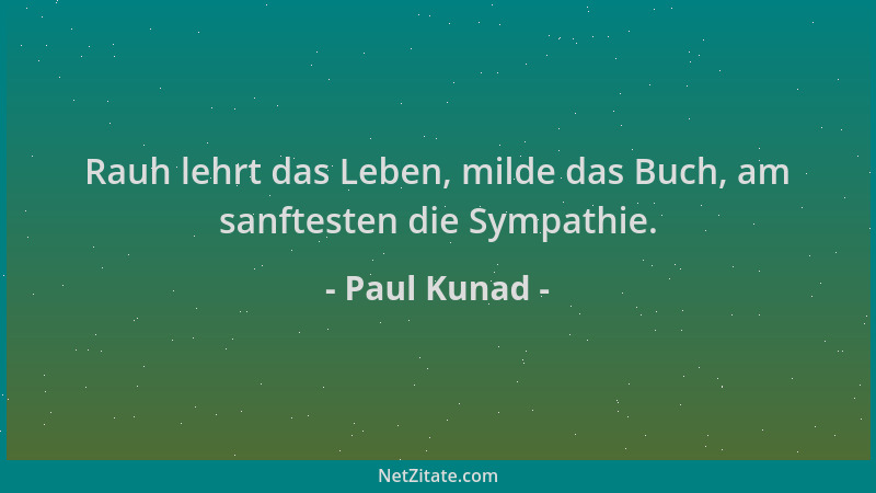 Paul Kunad - Rauh lehrt das Leben, milde das Buch, am sanftesten die Sympathie....