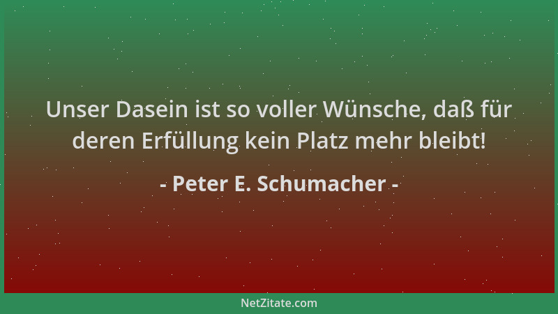 Peter E. Schumacher - Unser Dasein ist so voller Wünsche, daß für deren Erfüllung kein Platz mehr bleibt!...