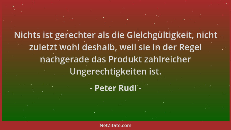 Peter Rudl - Nichts ist gerechter als die Gleichgültigkeit, nicht zuletzt wohl deshalb, weil sie in der Regel nachgerade da...