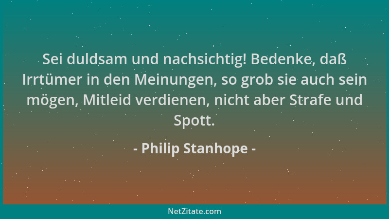Philip Stanhope - Sei duldsam und nachsichtig! Bedenke, daß Irrtümer in den Meinungen, so grob sie auch sein mögen, Mitleid...