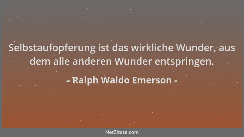 Ralph Waldo Emerson - Selbstaufopferung ist das wirkliche Wunder, aus dem alle anderen Wunder entspringen....