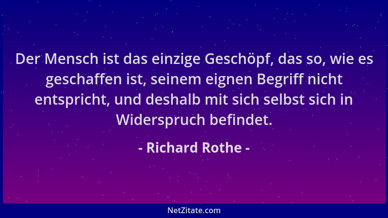 Richard Rothe - Der Mensch ist das einzige Geschöpf, das so, wie es geschaffen ist, seinem eignen Begriff nicht entspricht,...