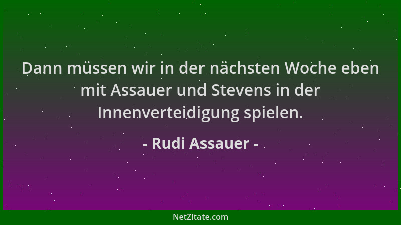 Rudi Assauer - Dann müssen wir in der nächsten Woche eben mit Assauer und Stevens in der Innenverteidigung spielen....