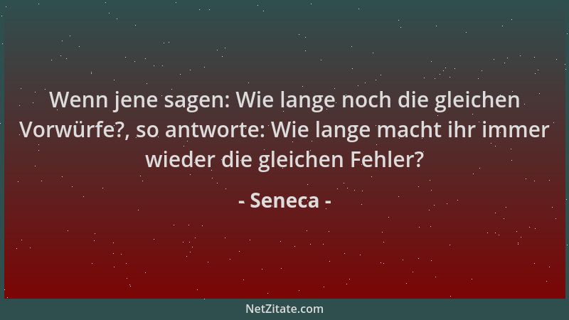 Seneca - Wenn jene sagen: Wie lange noch die gleichen Vorwürfe?, so antworte: Wie lange macht ihr immer wieder die gleichen...