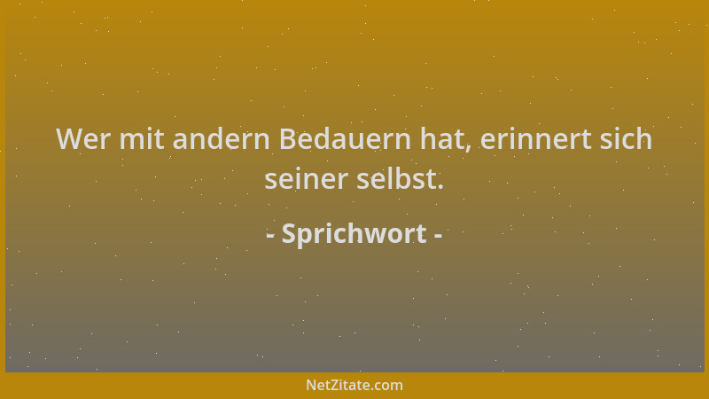 Sprichwort - Wer mit andern Bedauern hat, erinnert sich seiner selbst....