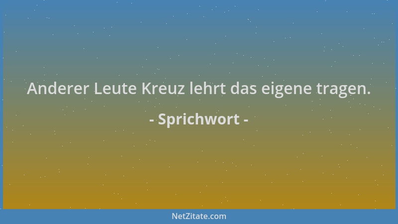 Sprichwort - Anderer Leute Kreuz lehrt das eigene tragen....