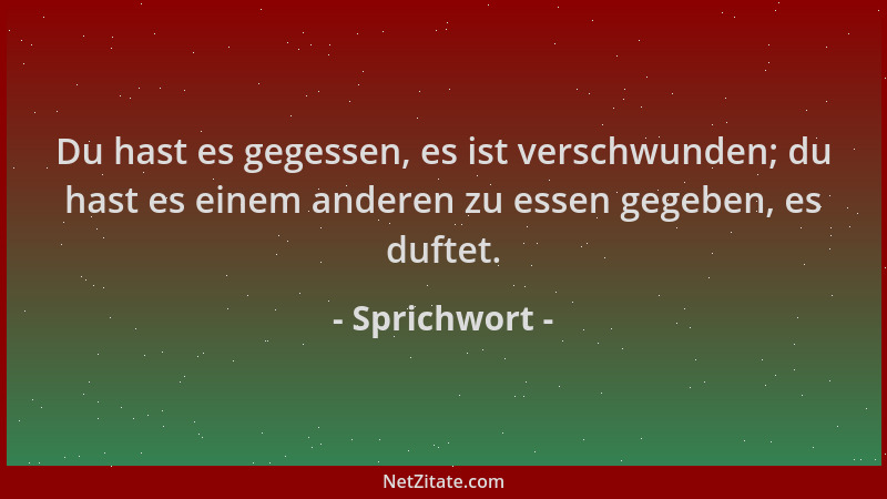 Sprichwort - Du hast es gegessen, es ist verschwunden; du hast es einem anderen zu essen gegeben, es duftet....