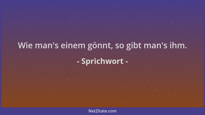 Sprichwort - Wie man 's einem gönnt, so gibt man 's ihm....
