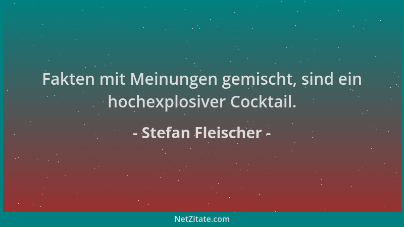 Stefan Fleischer - Fakten mit Meinungen gemischt, sind ein hochexplosiver Cocktail....