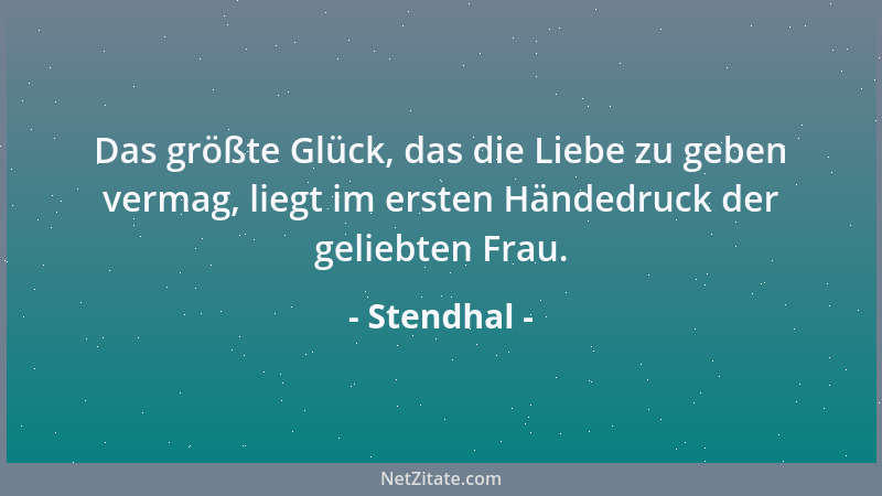 Stendhal - Das größte Glück, das die Liebe zu geben vermag, liegt im ersten Händedruck der geliebten Frau....