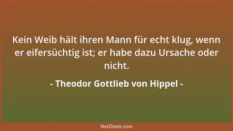 Theodor Gottlieb von Hippel - Kein Weib hält ihren Mann für echt klug, wenn er eifersüchtig ist; er habe dazu Ursache oder...