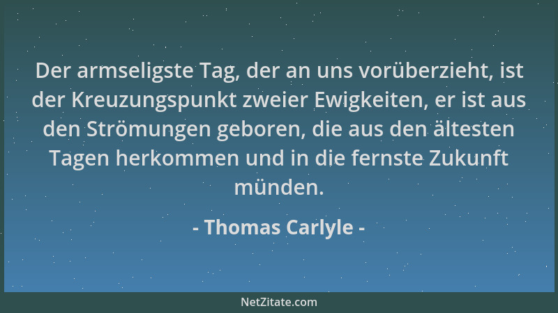Thomas Carlyle - Der armseligste Tag, der an uns vorüberzieht, ist der Kreuzungspunkt zweier Ewigkeiten, er ist aus den Str...
