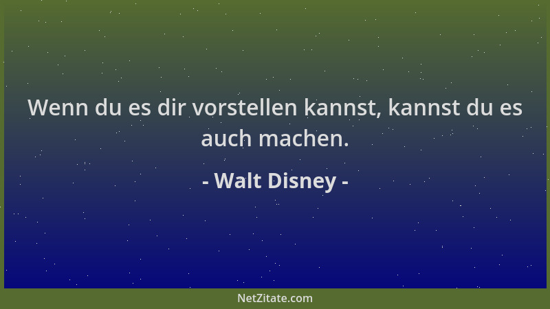 Walt Disney - Wenn du es dir vorstellen kannst, kannst du es auch machen....