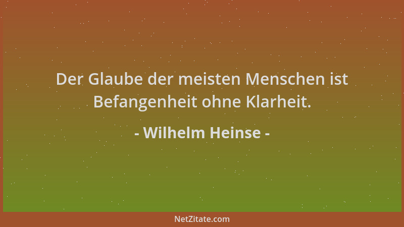 Wilhelm Heinse - Der Glaube der meisten Menschen ist Befangenheit ohne Klarheit....
