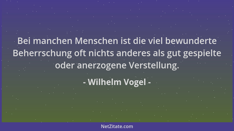 Wilhelm Vogel - Bei manchen Menschen ist die viel bewunderte Beherrschung oft nichts anderes als gut gespielte oder anerzog...