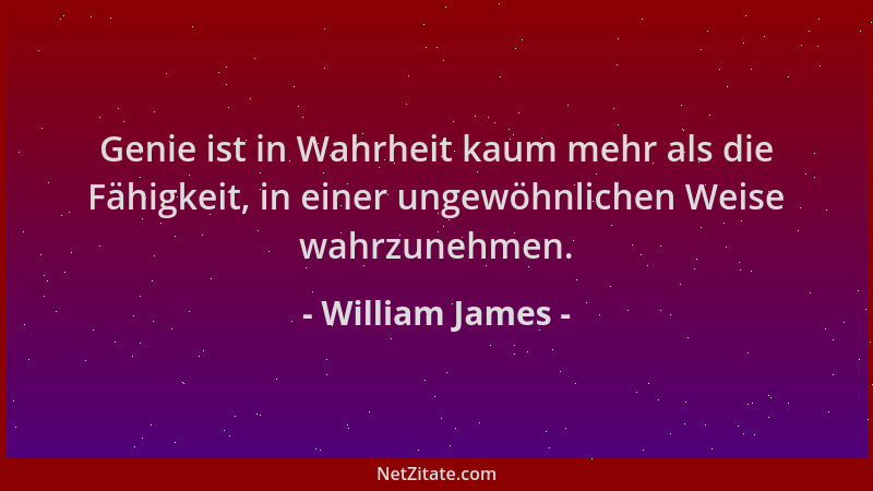 William James - Genie ist in Wahrheit kaum mehr als die Fähigkeit, in einer ungewöhnlichen Weise wahrzunehmen....