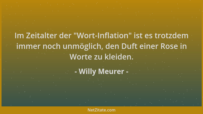 Willy Meurer - Im Zeitalter der  "Wort-Inflation " ist es trotzdem immer noch unmöglich, den Duft einer Rose in Worte zu klei...