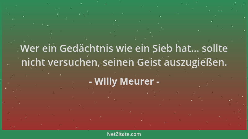 Willy Meurer - Wer ein Gedächtnis wie ein Sieb hat... sollte nicht versuchen, seinen Geist auszugießen....