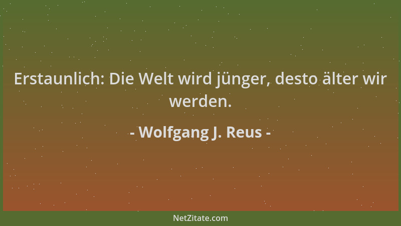 Wolfgang J. Reus - Erstaunlich: Die Welt wird jünger, desto älter wir werden....