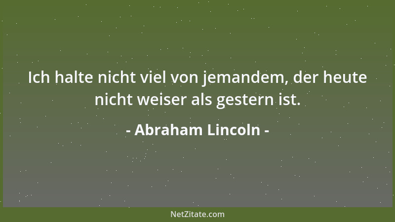 Abraham Lincoln - Ich halte nicht viel von jemandem, der heute nicht weiser als gestern ist....