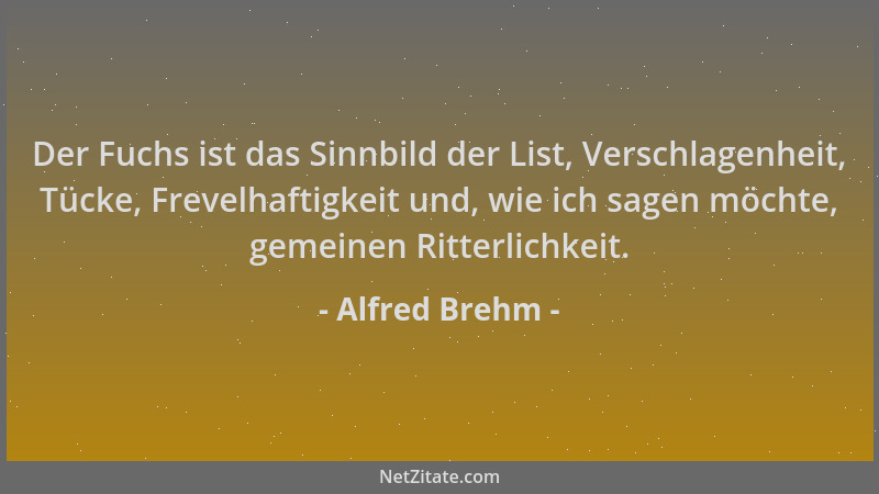 Alfred Brehm - Der Fuchs ist das Sinnbild der List, Verschlagenheit, Tücke, Frevelhaftigkeit und, wie ich sagen möchte, gem...