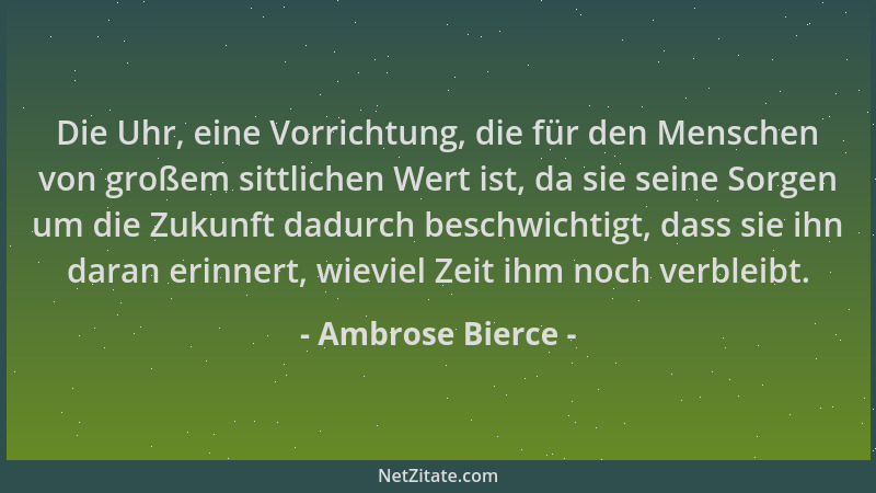 Ambrose Bierce - Die Uhr, eine Vorrichtung, die für den Menschen von großem sittlichen Wert ist, da sie seine Sorgen um die...