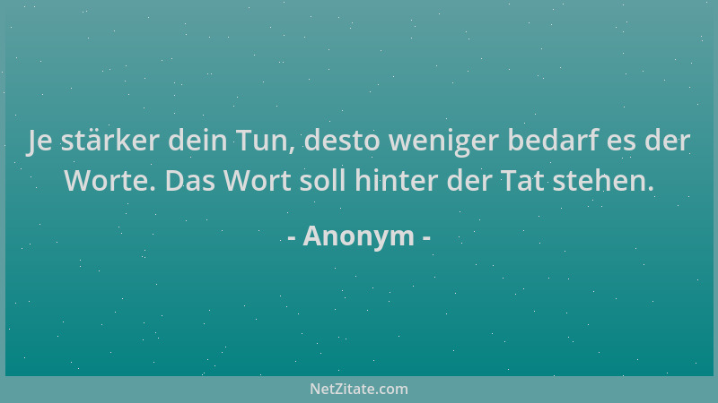 Anonym - Je stärker dein Tun, desto weniger bedarf es der Worte. Das Wort soll hinter der Tat stehen....