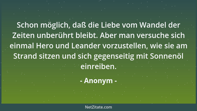 Anonym - Schon möglich, daß die Liebe vom Wandel der Zeiten unberührt bleibt. Aber man versuche sich einmal Hero und Leande...