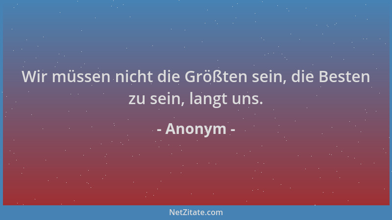 Anonym - Wir müssen nicht die Größten sein, die Besten zu sein, langt uns....