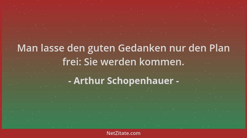 Arthur Schopenhauer - Man lasse den guten Gedanken nur den Plan frei: Sie werden kommen....