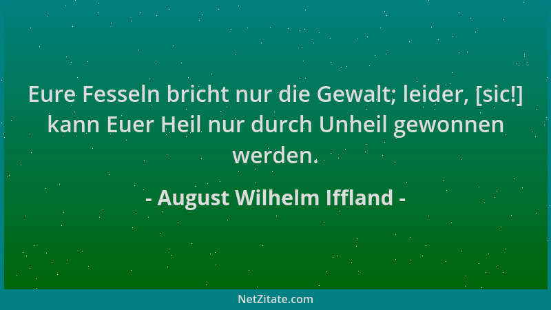 August Wilhelm Iffland - Eure Fesseln bricht nur die Gewalt; leider, [sic!] kann Euer Heil nur durch Unheil gewonnen werden...