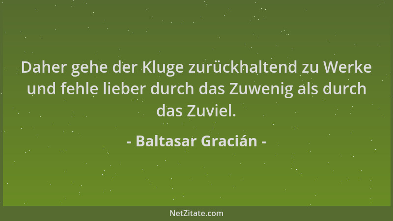 Baltasar Gracián - Daher gehe der Kluge zurückhaltend zu Werke und fehle lieber durch das Zuwenig als durch das Zuviel....
