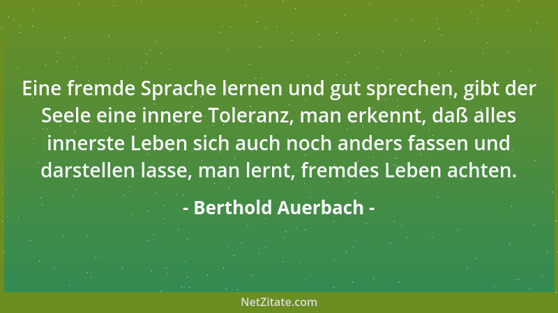 Berthold Auerbach - Eine fremde Sprache lernen und gut sprechen, gibt der Seele eine innere Toleranz, man erkennt, daß alle...