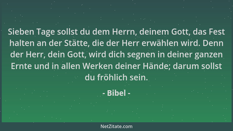 Bibel - Sieben Tage sollst du dem Herrn, deinem Gott, das Fest halten an der Stätte, die der Herr erwählen wird. Denn der H...