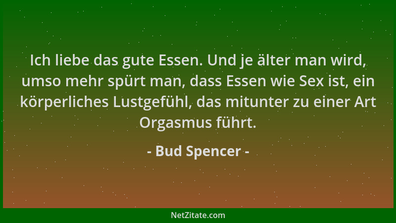 Bud Spencer - Ich liebe das gute Essen. Und je älter man wird, umso mehr spürt man, dass Essen wie Sex ist, ein körperliche...